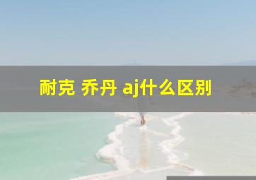 耐克 乔丹 aj什么区别